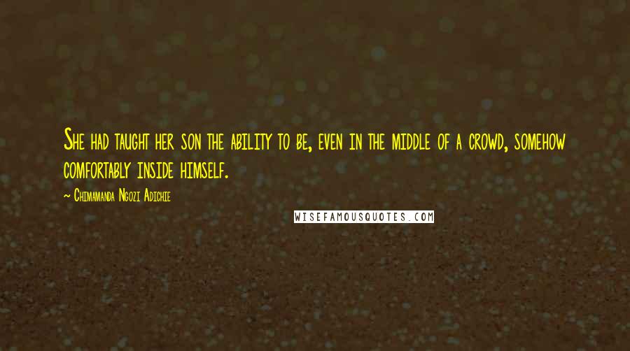 Chimamanda Ngozi Adichie Quotes: She had taught her son the ability to be, even in the middle of a crowd, somehow comfortably inside himself.