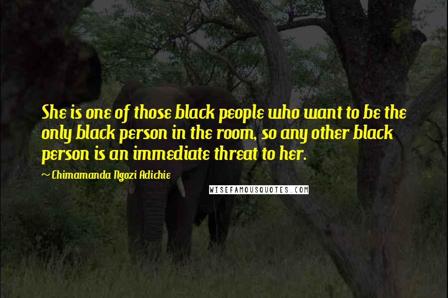 Chimamanda Ngozi Adichie Quotes: She is one of those black people who want to be the only black person in the room, so any other black person is an immediate threat to her.