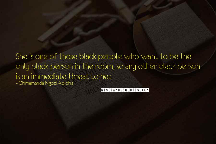 Chimamanda Ngozi Adichie Quotes: She is one of those black people who want to be the only black person in the room, so any other black person is an immediate threat to her.