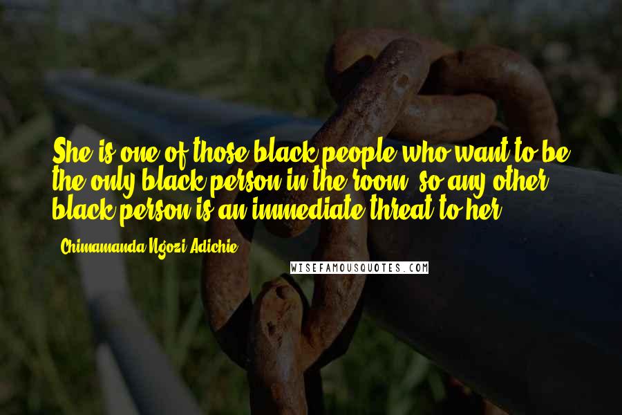 Chimamanda Ngozi Adichie Quotes: She is one of those black people who want to be the only black person in the room, so any other black person is an immediate threat to her.