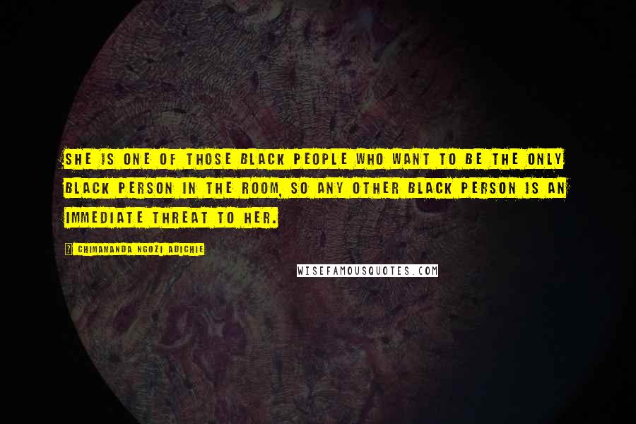 Chimamanda Ngozi Adichie Quotes: She is one of those black people who want to be the only black person in the room, so any other black person is an immediate threat to her.