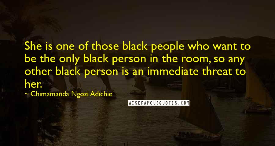 Chimamanda Ngozi Adichie Quotes: She is one of those black people who want to be the only black person in the room, so any other black person is an immediate threat to her.