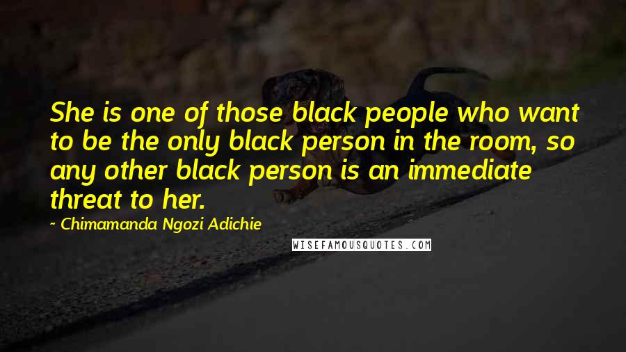 Chimamanda Ngozi Adichie Quotes: She is one of those black people who want to be the only black person in the room, so any other black person is an immediate threat to her.