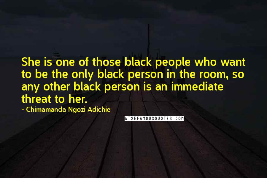 Chimamanda Ngozi Adichie Quotes: She is one of those black people who want to be the only black person in the room, so any other black person is an immediate threat to her.