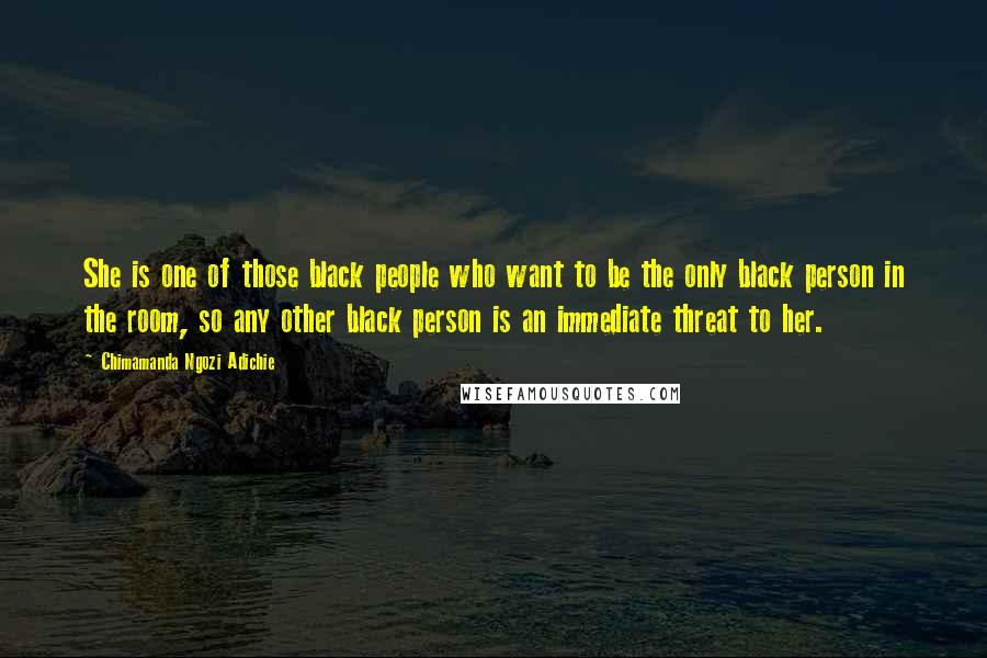 Chimamanda Ngozi Adichie Quotes: She is one of those black people who want to be the only black person in the room, so any other black person is an immediate threat to her.