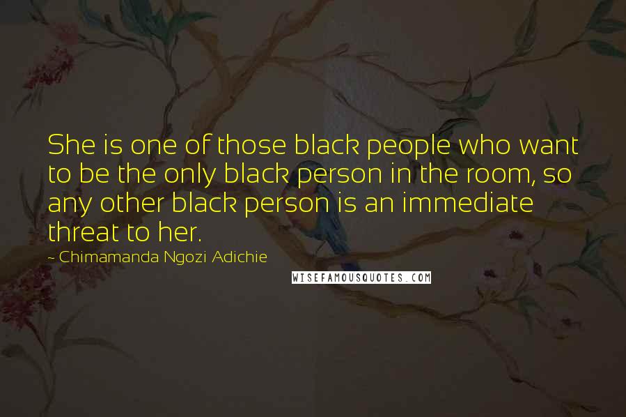 Chimamanda Ngozi Adichie Quotes: She is one of those black people who want to be the only black person in the room, so any other black person is an immediate threat to her.