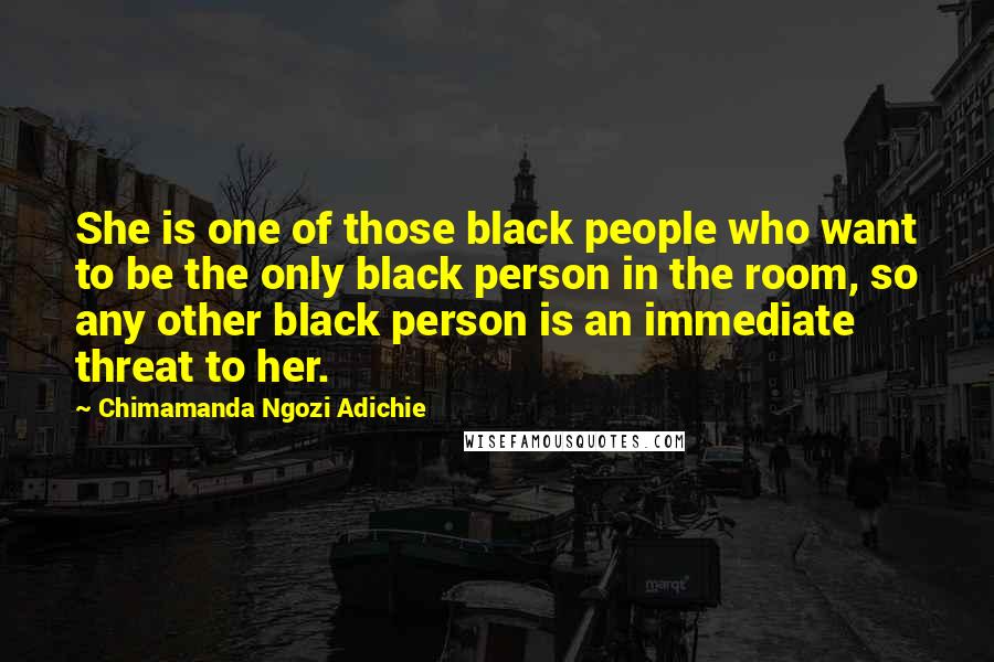 Chimamanda Ngozi Adichie Quotes: She is one of those black people who want to be the only black person in the room, so any other black person is an immediate threat to her.