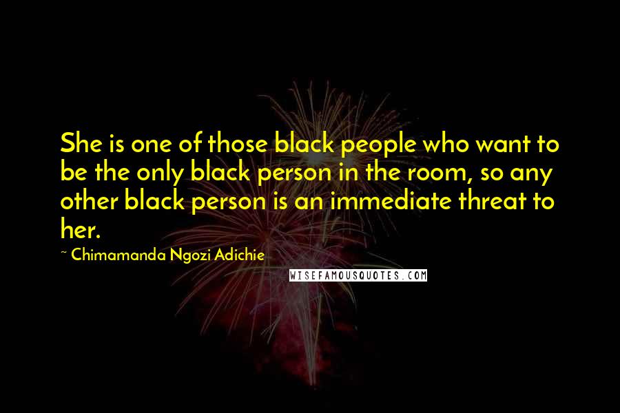 Chimamanda Ngozi Adichie Quotes: She is one of those black people who want to be the only black person in the room, so any other black person is an immediate threat to her.