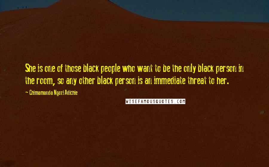 Chimamanda Ngozi Adichie Quotes: She is one of those black people who want to be the only black person in the room, so any other black person is an immediate threat to her.