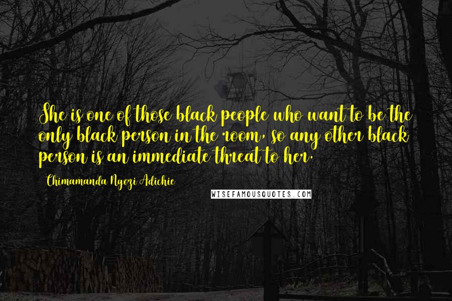 Chimamanda Ngozi Adichie Quotes: She is one of those black people who want to be the only black person in the room, so any other black person is an immediate threat to her.