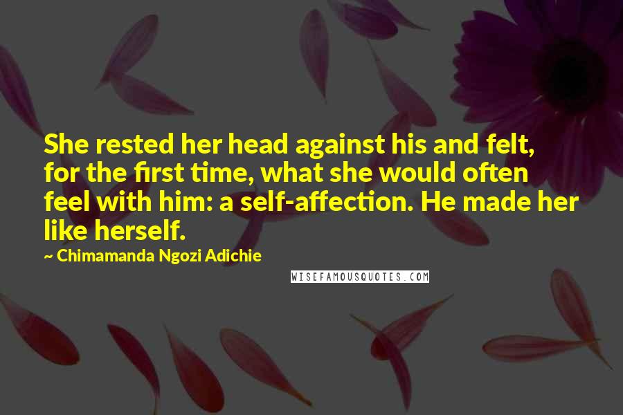 Chimamanda Ngozi Adichie Quotes: She rested her head against his and felt, for the first time, what she would often feel with him: a self-affection. He made her like herself.