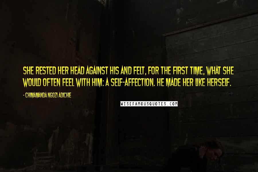 Chimamanda Ngozi Adichie Quotes: She rested her head against his and felt, for the first time, what she would often feel with him: a self-affection. He made her like herself.