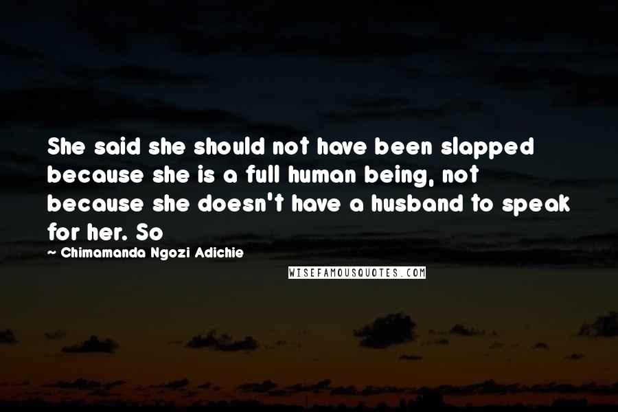 Chimamanda Ngozi Adichie Quotes: She said she should not have been slapped because she is a full human being, not because she doesn't have a husband to speak for her. So