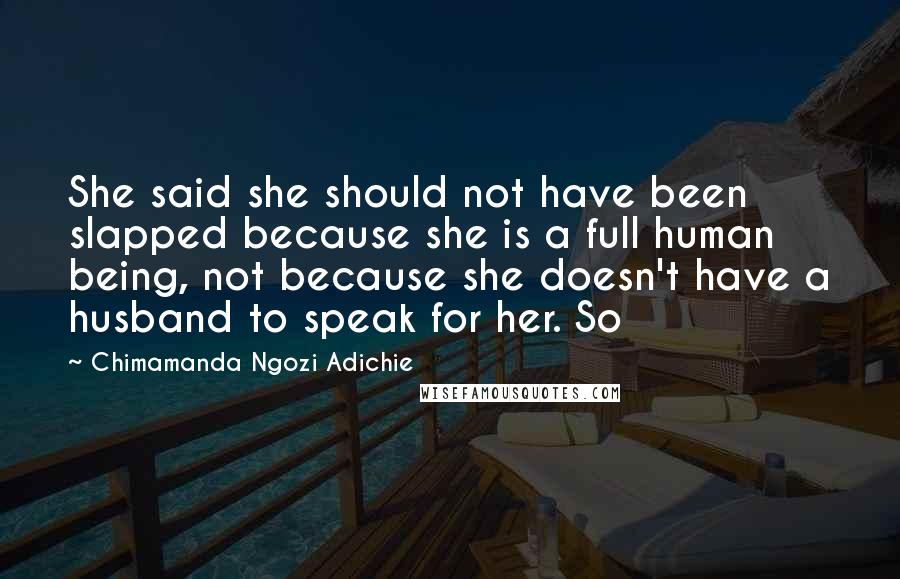 Chimamanda Ngozi Adichie Quotes: She said she should not have been slapped because she is a full human being, not because she doesn't have a husband to speak for her. So