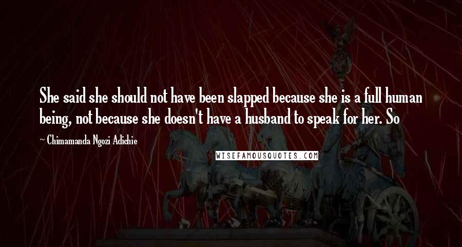 Chimamanda Ngozi Adichie Quotes: She said she should not have been slapped because she is a full human being, not because she doesn't have a husband to speak for her. So