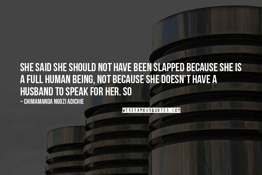 Chimamanda Ngozi Adichie Quotes: She said she should not have been slapped because she is a full human being, not because she doesn't have a husband to speak for her. So