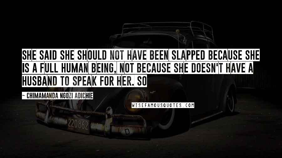 Chimamanda Ngozi Adichie Quotes: She said she should not have been slapped because she is a full human being, not because she doesn't have a husband to speak for her. So