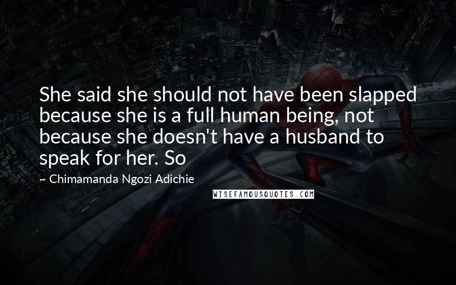 Chimamanda Ngozi Adichie Quotes: She said she should not have been slapped because she is a full human being, not because she doesn't have a husband to speak for her. So