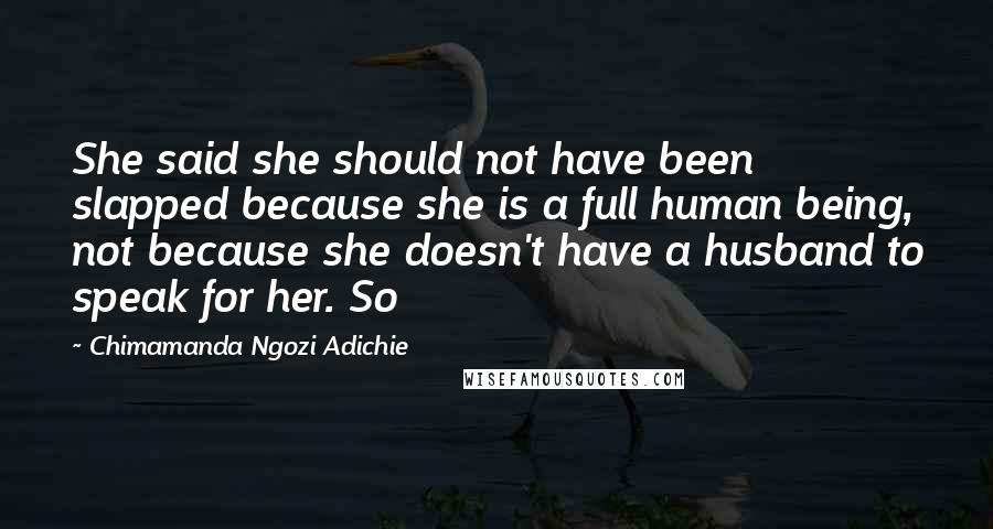 Chimamanda Ngozi Adichie Quotes: She said she should not have been slapped because she is a full human being, not because she doesn't have a husband to speak for her. So