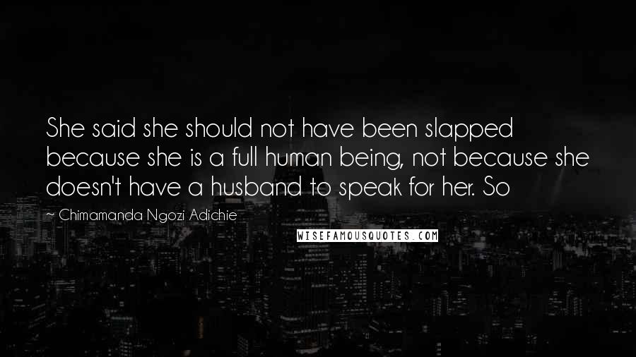 Chimamanda Ngozi Adichie Quotes: She said she should not have been slapped because she is a full human being, not because she doesn't have a husband to speak for her. So