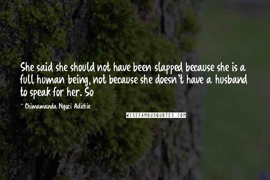 Chimamanda Ngozi Adichie Quotes: She said she should not have been slapped because she is a full human being, not because she doesn't have a husband to speak for her. So
