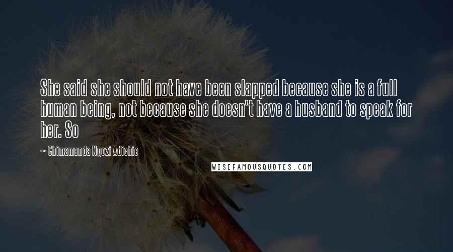 Chimamanda Ngozi Adichie Quotes: She said she should not have been slapped because she is a full human being, not because she doesn't have a husband to speak for her. So
