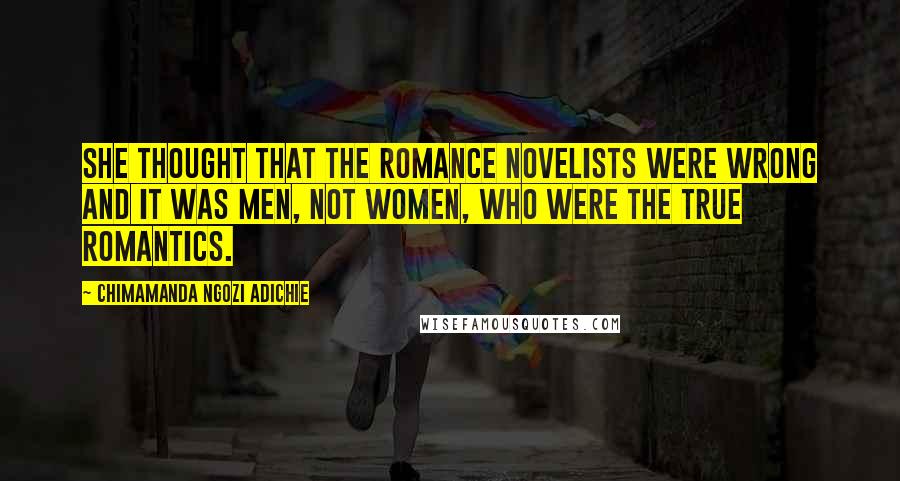 Chimamanda Ngozi Adichie Quotes: she thought that the romance novelists were wrong and it was men, not women, who were the true romantics.