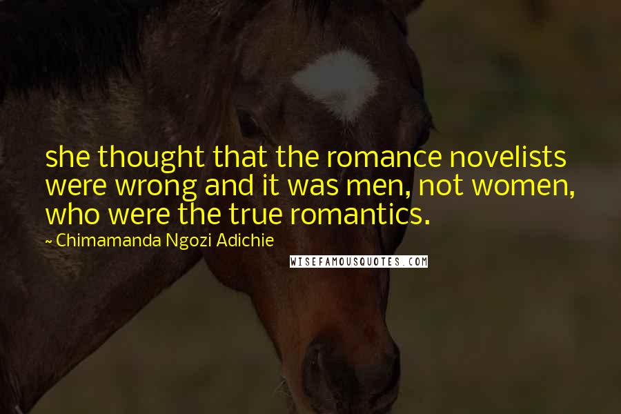 Chimamanda Ngozi Adichie Quotes: she thought that the romance novelists were wrong and it was men, not women, who were the true romantics.