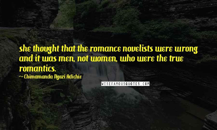 Chimamanda Ngozi Adichie Quotes: she thought that the romance novelists were wrong and it was men, not women, who were the true romantics.