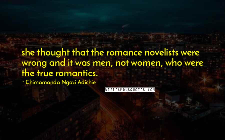 Chimamanda Ngozi Adichie Quotes: she thought that the romance novelists were wrong and it was men, not women, who were the true romantics.