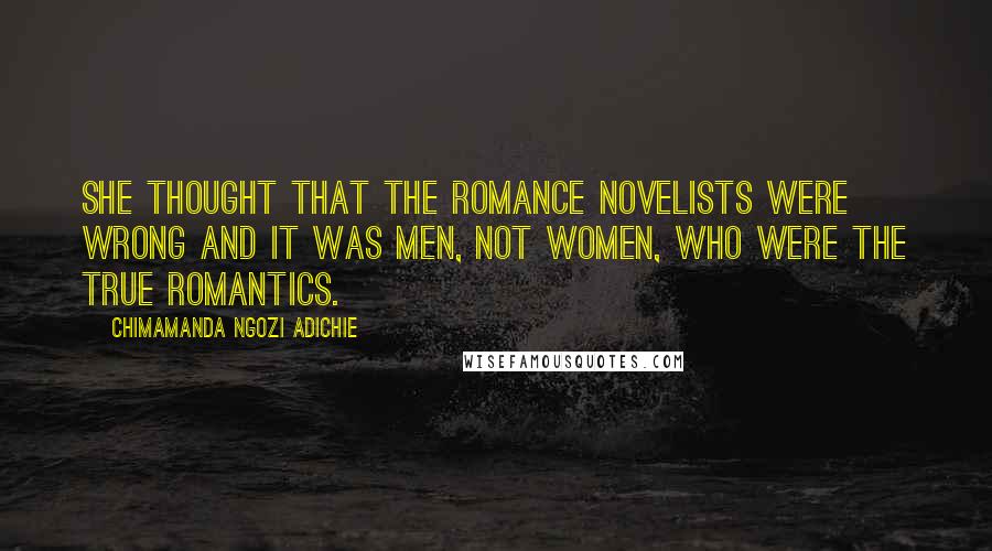 Chimamanda Ngozi Adichie Quotes: she thought that the romance novelists were wrong and it was men, not women, who were the true romantics.