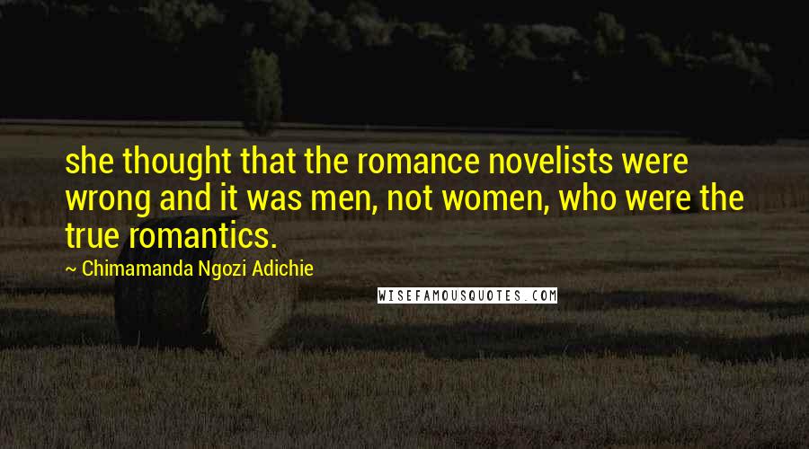 Chimamanda Ngozi Adichie Quotes: she thought that the romance novelists were wrong and it was men, not women, who were the true romantics.