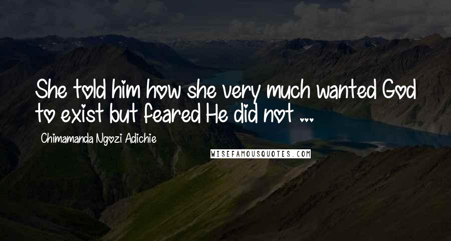 Chimamanda Ngozi Adichie Quotes: She told him how she very much wanted God to exist but feared He did not ...