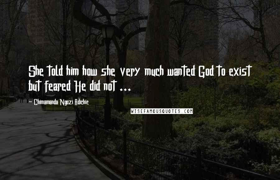 Chimamanda Ngozi Adichie Quotes: She told him how she very much wanted God to exist but feared He did not ...