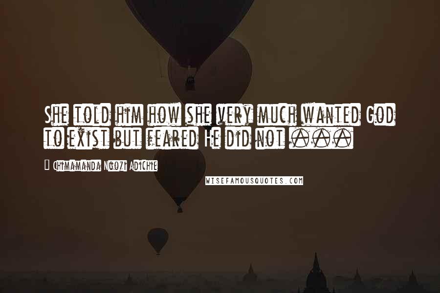 Chimamanda Ngozi Adichie Quotes: She told him how she very much wanted God to exist but feared He did not ...