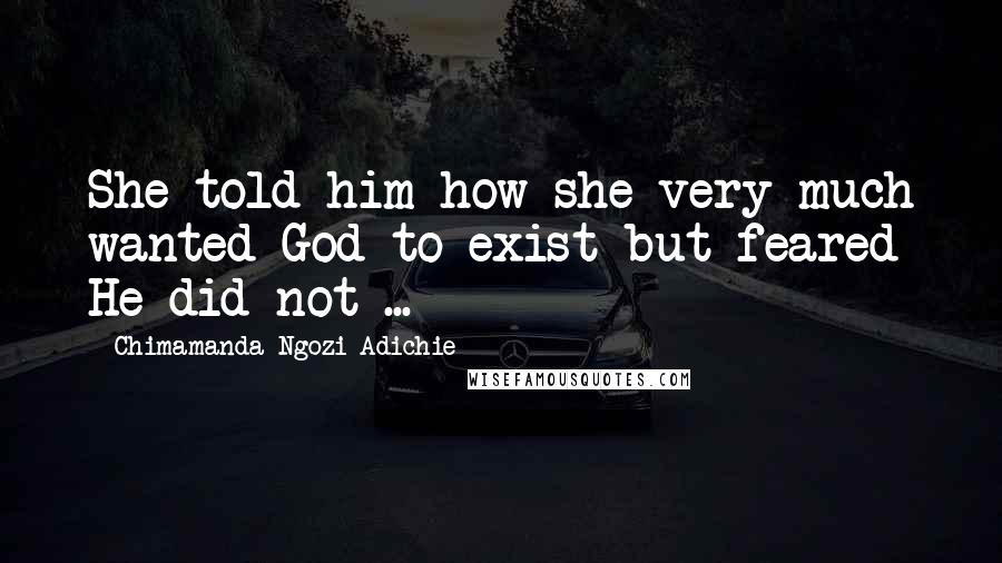 Chimamanda Ngozi Adichie Quotes: She told him how she very much wanted God to exist but feared He did not ...