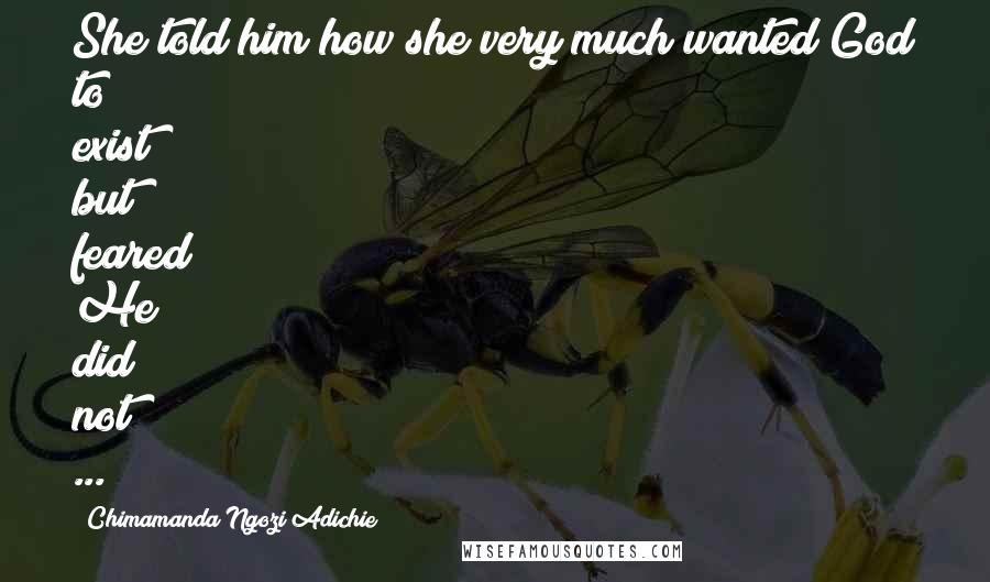 Chimamanda Ngozi Adichie Quotes: She told him how she very much wanted God to exist but feared He did not ...