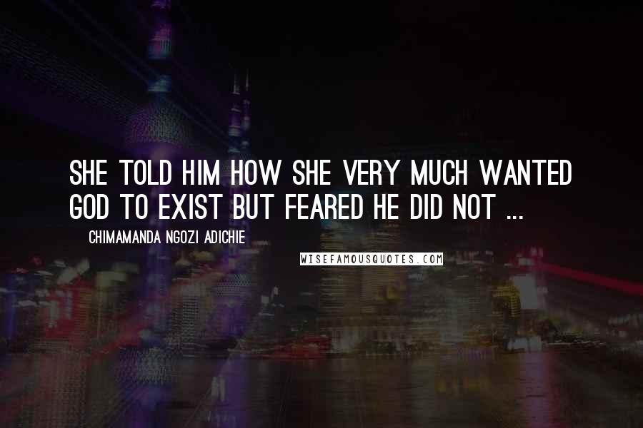 Chimamanda Ngozi Adichie Quotes: She told him how she very much wanted God to exist but feared He did not ...
