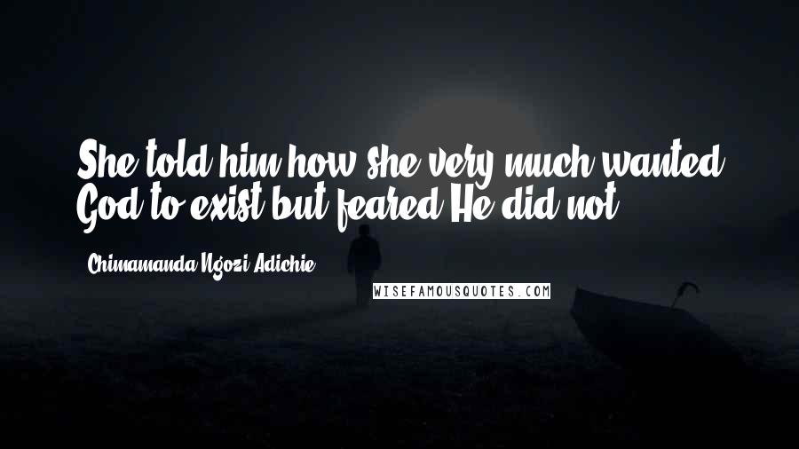 Chimamanda Ngozi Adichie Quotes: She told him how she very much wanted God to exist but feared He did not ...