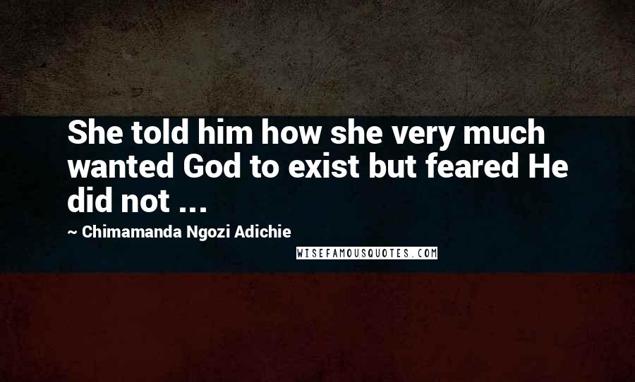 Chimamanda Ngozi Adichie Quotes: She told him how she very much wanted God to exist but feared He did not ...