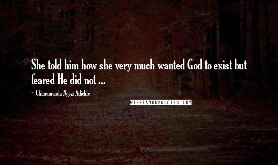 Chimamanda Ngozi Adichie Quotes: She told him how she very much wanted God to exist but feared He did not ...