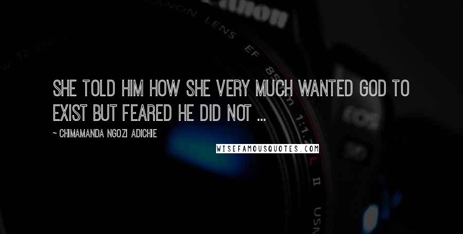 Chimamanda Ngozi Adichie Quotes: She told him how she very much wanted God to exist but feared He did not ...