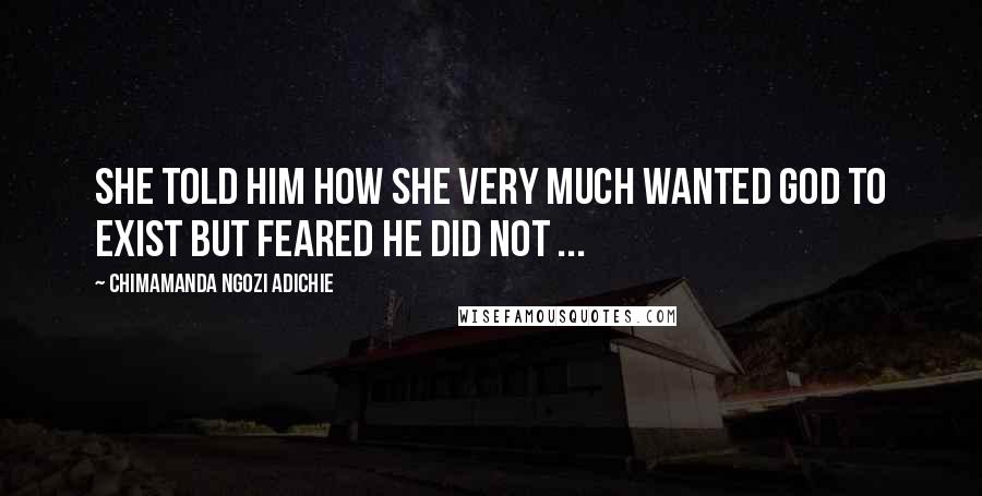 Chimamanda Ngozi Adichie Quotes: She told him how she very much wanted God to exist but feared He did not ...