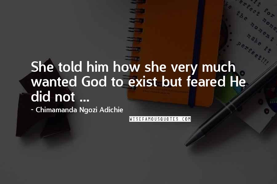 Chimamanda Ngozi Adichie Quotes: She told him how she very much wanted God to exist but feared He did not ...