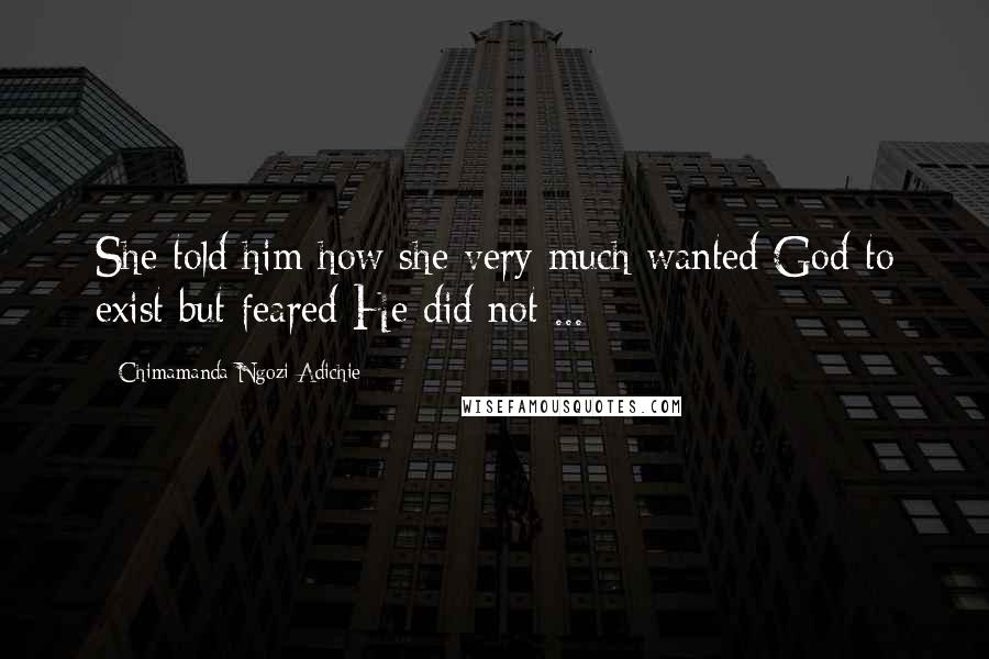Chimamanda Ngozi Adichie Quotes: She told him how she very much wanted God to exist but feared He did not ...