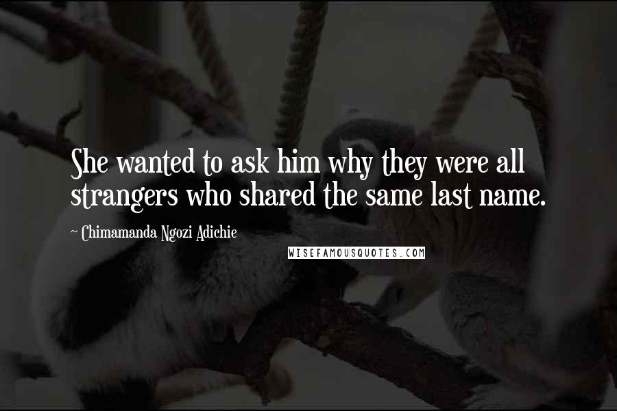 Chimamanda Ngozi Adichie Quotes: She wanted to ask him why they were all strangers who shared the same last name.