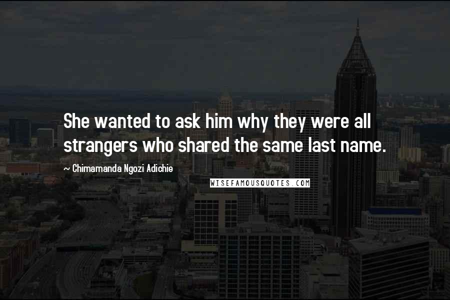 Chimamanda Ngozi Adichie Quotes: She wanted to ask him why they were all strangers who shared the same last name.