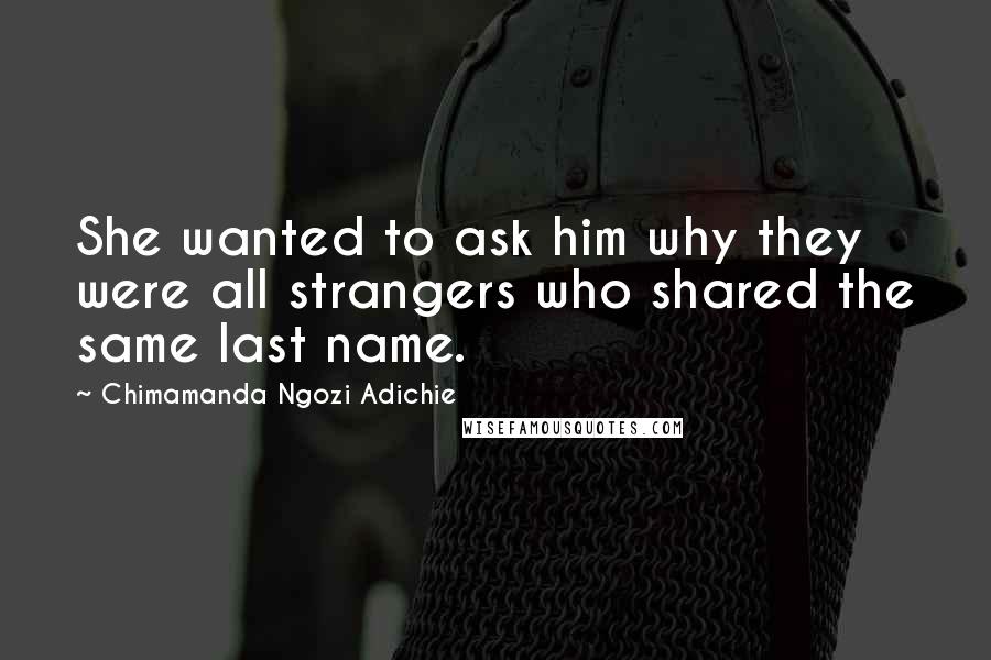 Chimamanda Ngozi Adichie Quotes: She wanted to ask him why they were all strangers who shared the same last name.