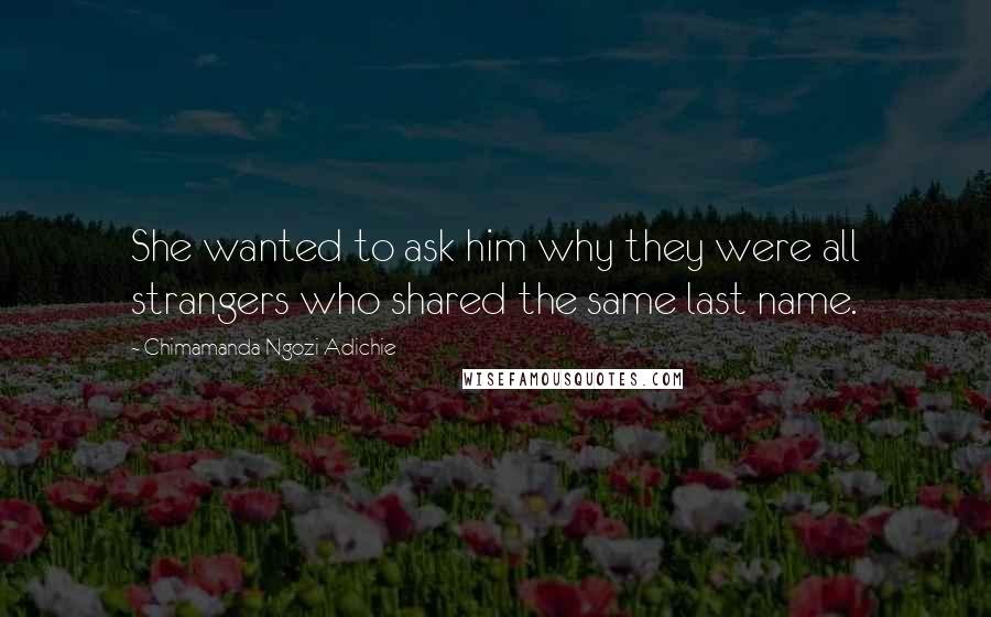 Chimamanda Ngozi Adichie Quotes: She wanted to ask him why they were all strangers who shared the same last name.