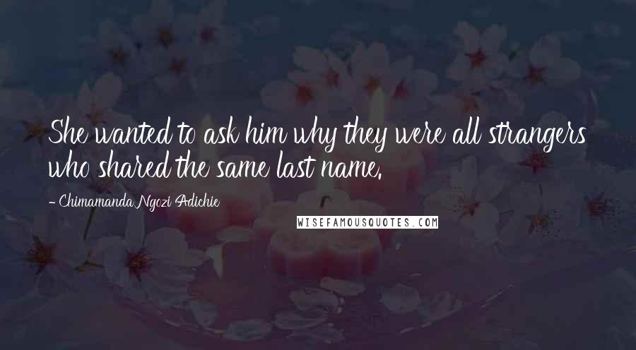 Chimamanda Ngozi Adichie Quotes: She wanted to ask him why they were all strangers who shared the same last name.